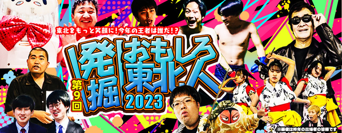 「発掘！おもしろ東北人2023」は漫才・コント・モノマネ・一発芸などの王道のお笑いはもちろん、演芸・落語・手品・ダンス・歌・スゴ技など、ジャンルは問わず純粋に「面白さ」を競い合う大会。2023年は8月27日に決勝大会が行われます（主催：日本ケーブルテレビ連盟東北支部、運営：株式会社東北ケーブルテレビネットワーク、協力：吉本興業株式会社）